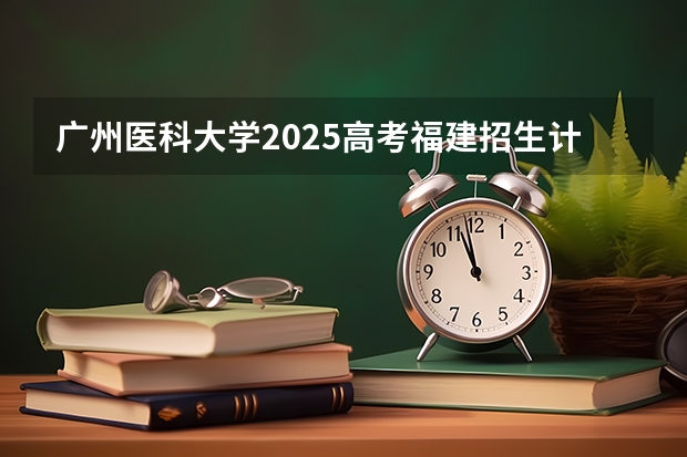 广州医科大学2025高考福建招生计划（2026参考）