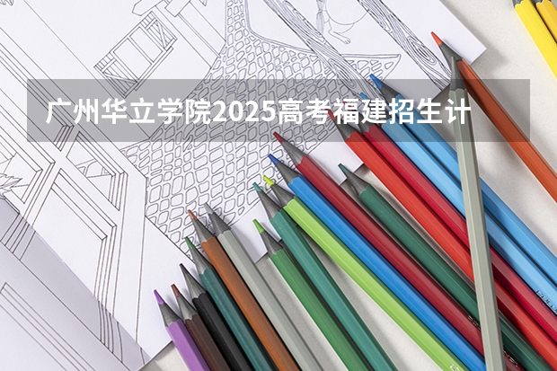 广州华立学院2025高考福建招生计划（2026参考）