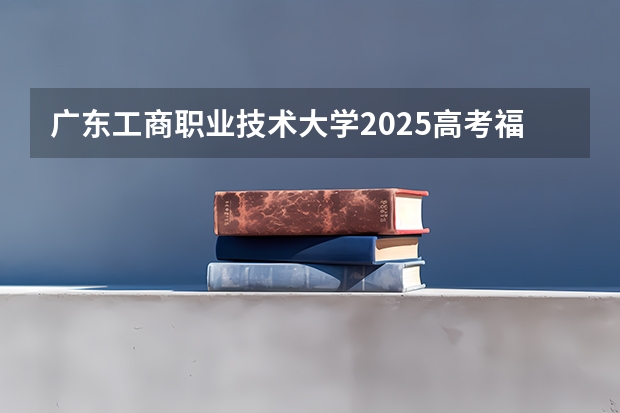 广东工商职业技术大学2025高考福建招生计划（2026参考）