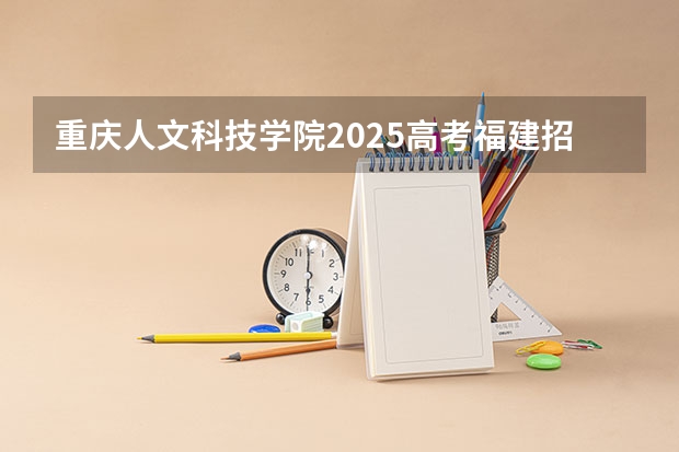 重庆人文科技学院2025高考福建招生计划（2026参考）