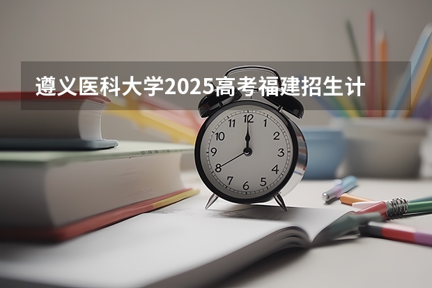 遵义医科大学2025高考福建招生计划（2026参考）