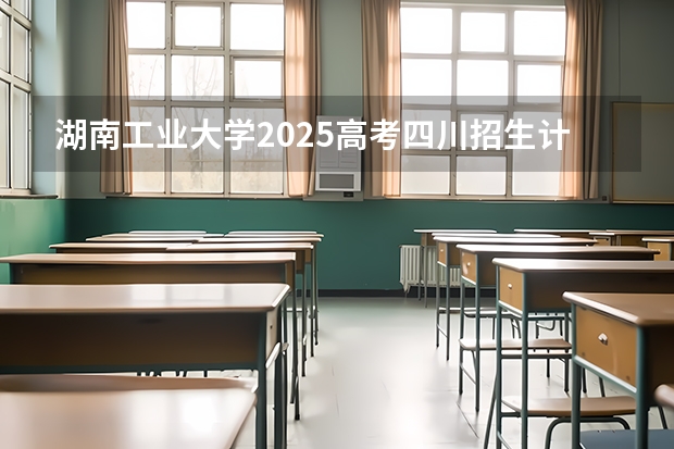 湖南工业大学2025高考四川招生计划（2026参考）