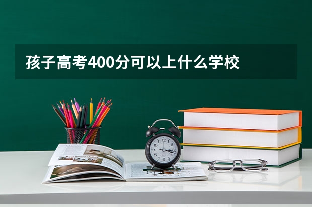 孩子高考400分可以上什么学校