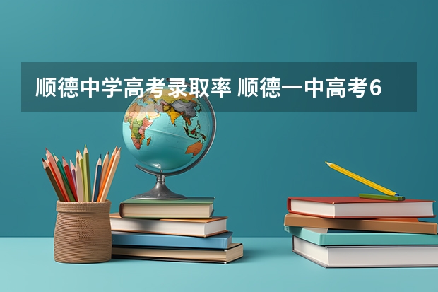顺德中学高考录取率 顺德一中高考600分以上人数
