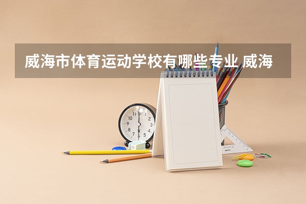 威海市体育运动学校有哪些专业 威海市体育运动学校就业选择