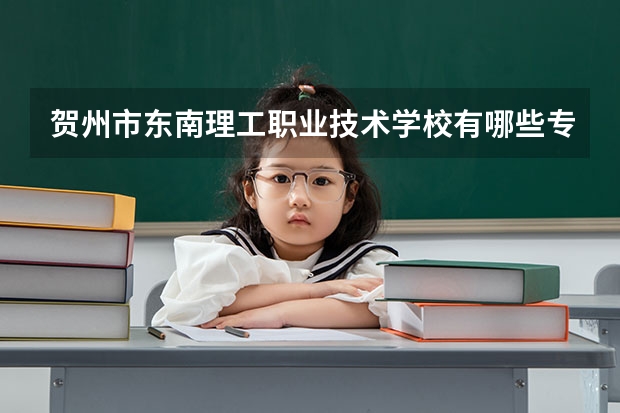 贺州市东南理工职业技术学校有哪些专业 贺州市东南理工职业技术学校就业选择
