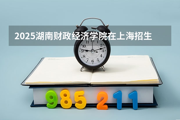 2025湖南财政经济学院在上海招生人数（2026参考）