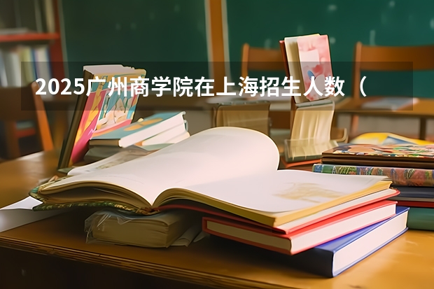 2025广州商学院在上海招生人数（2026参考）