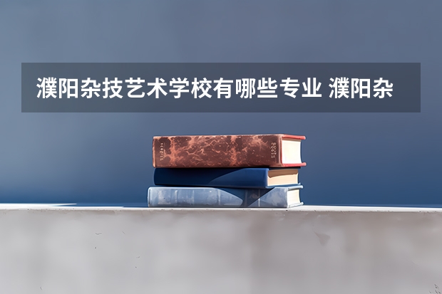 濮阳杂技艺术学校有哪些专业 濮阳杂技艺术学校就业选择