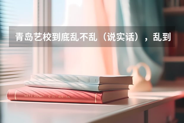青岛艺校到底乱不乱（说实话），乱到什么成度？那个什么普高班怎么样（具体点）谢谢！