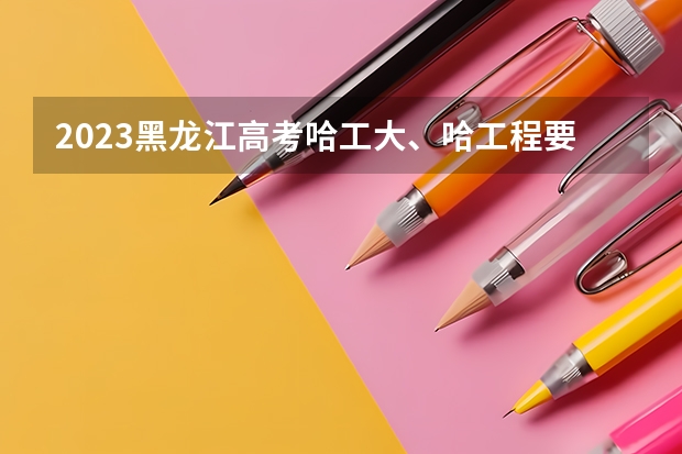 2023黑龙江高考哈工大、哈工程要多少分？