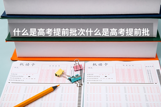什么是高考提前批次什么是高考提前批次录取