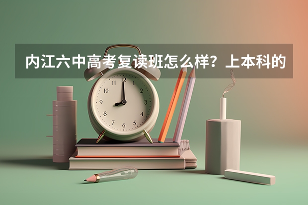 内江六中高考复读班怎么样？上本科的多吗？