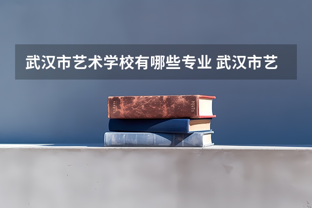 武汉市艺术学校有哪些专业 武汉市艺术学校就业选择