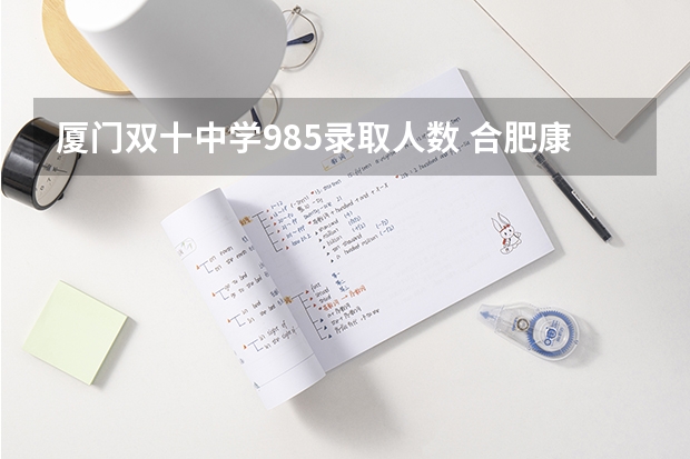 厦门双十中学985录取人数 合肥康桥中学升学率