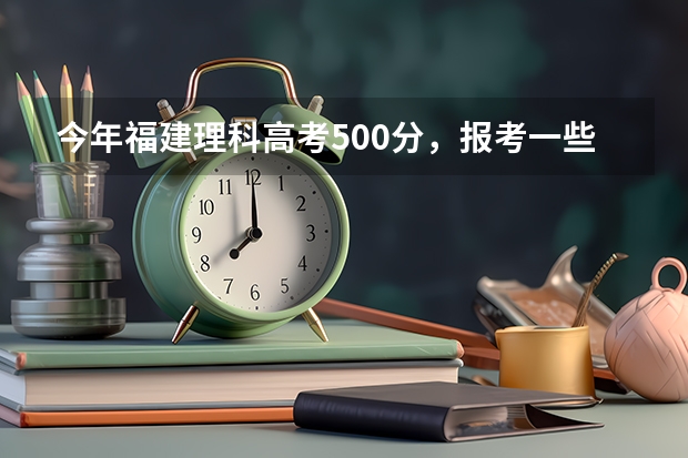 今年福建理科高考500分,报考一些什么比较好。