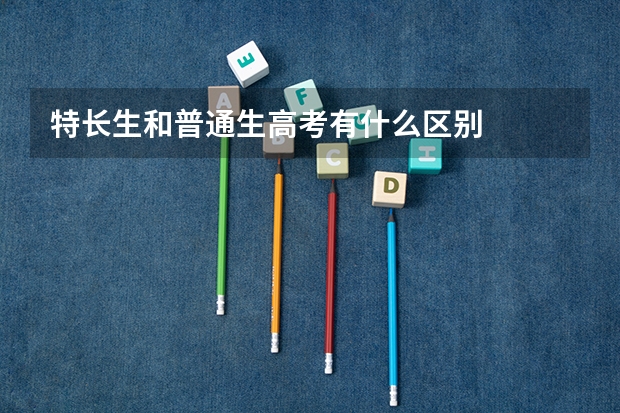 特长生和普通生高考有什么区别