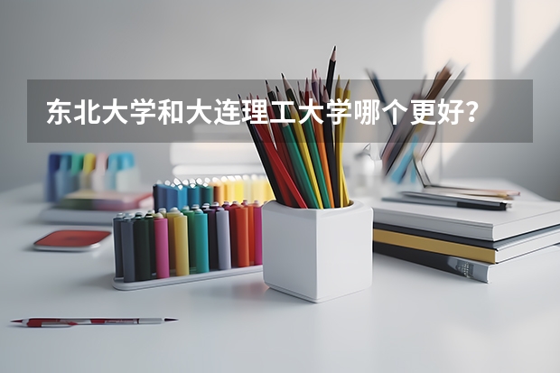 东北大学和大连理工大学哪个更好?