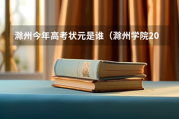 滁州今年高考状元是谁（滁州学院2023高考录取分数）