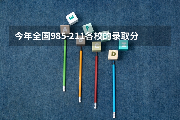 今年全国985-211各校的录取分数线是多少？