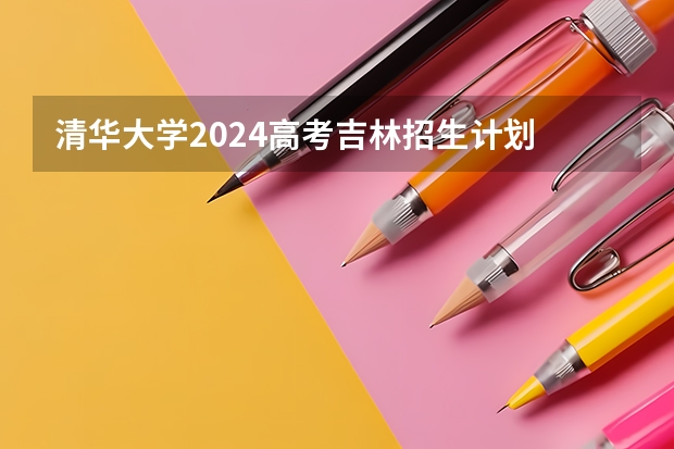 清华大学2024高考吉林招生计划