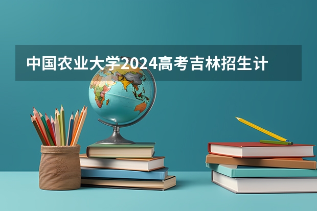 中国农业大学2024高考吉林招生计划