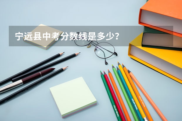 宁远县中考分数线是多少？