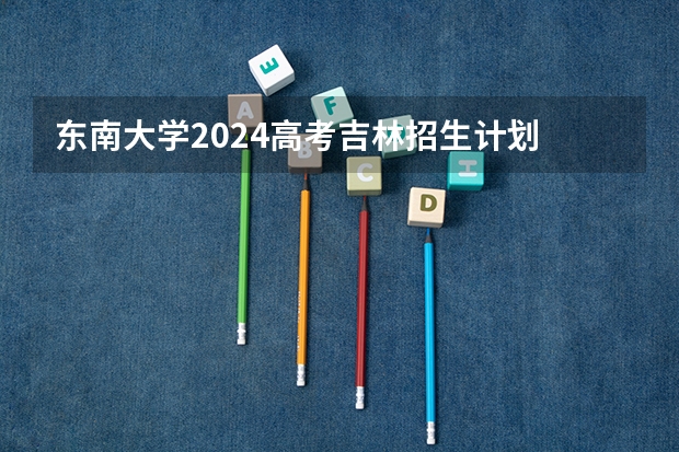 东南大学2024高考吉林招生计划