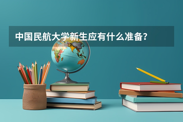 中国民航大学新生应有什么准备?