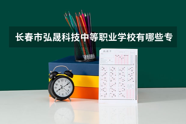 长春市弘晟科技中等职业学校有哪些专业 长春市弘晟科技中等职业学校就业选择
