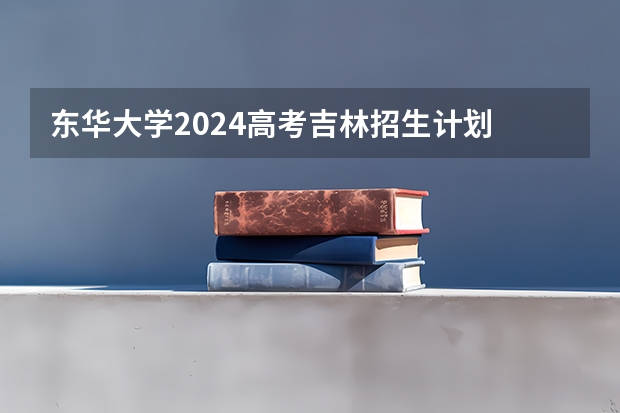 东华大学2024高考吉林招生计划