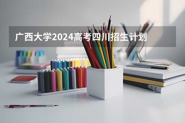 广西大学2024高考四川招生计划