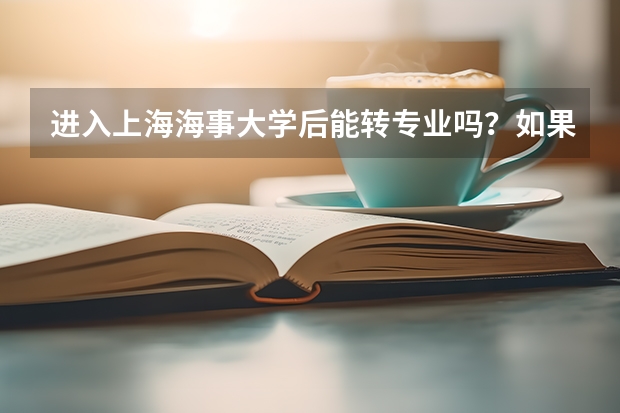 进入上海海事大学后能转专业吗？如果能，该怎么转？急急急！