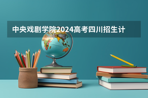 中央戏剧学院2024高考四川招生计划