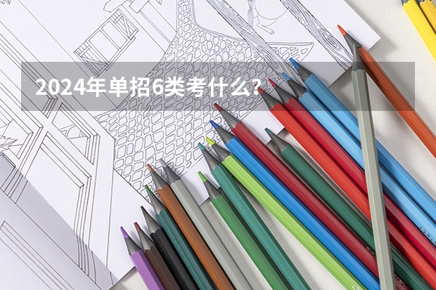 2024年单招6类考什么？