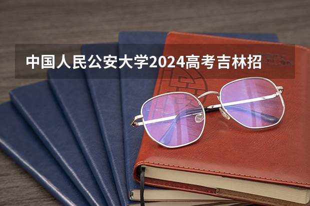 中国人民公安大学2024高考吉林招生计划