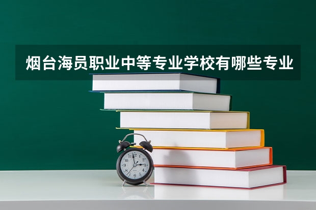 烟台海员职业中等专业学校有哪些专业 烟台海员职业中等专业学校就业选择