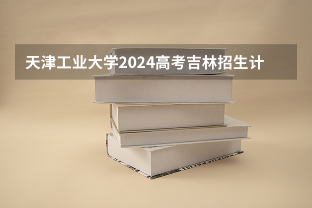 天津工业大学2024高考吉林招生计划