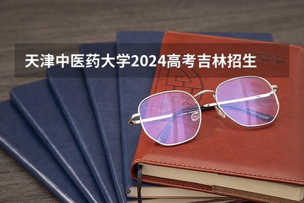 天津中医药大学2024高考吉林招生计划