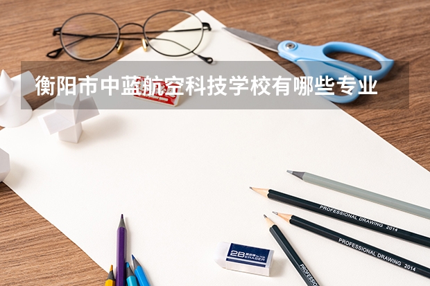 衡阳市中蓝航空科技学校有哪些专业 衡阳市中蓝航空科技学校就业选择