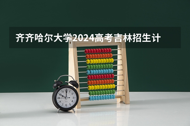 齐齐哈尔大学2024高考吉林招生计划