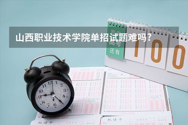山西职业技术学院单招试题难吗?