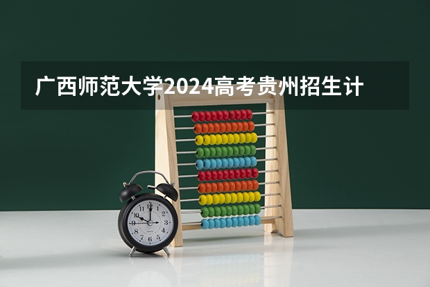 广西师范大学2024高考贵州招生计划