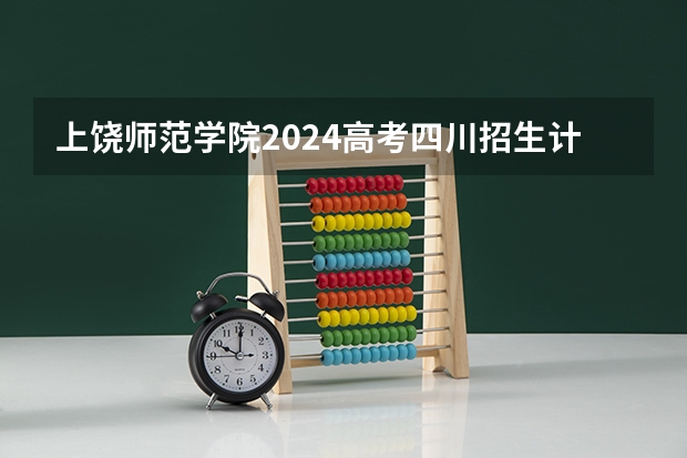上饶师范学院2024高考四川招生计划