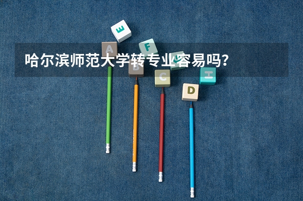 哈尔滨师范大学转专业容易吗？