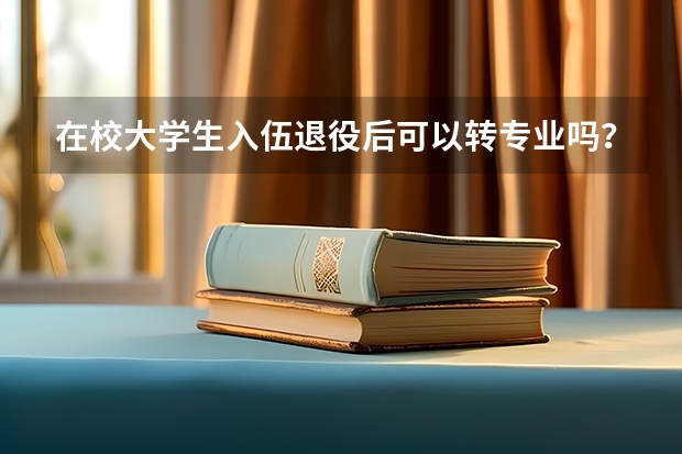 在校大学生入伍退役后可以转专业吗？