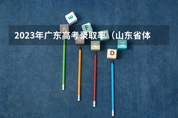 2023年广东高考录取率（山东省体育升本率）