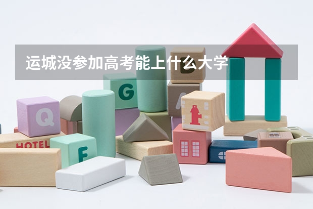 运城没参加高考能上什么大学
