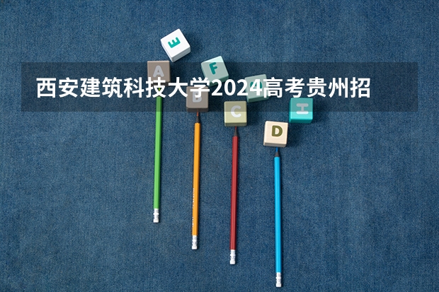 西安建筑科技大学2024高考贵州招生计划
