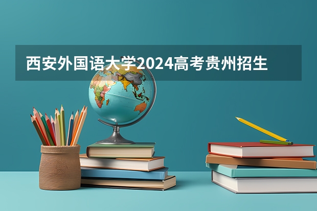 西安外国语大学2024高考贵州招生计划